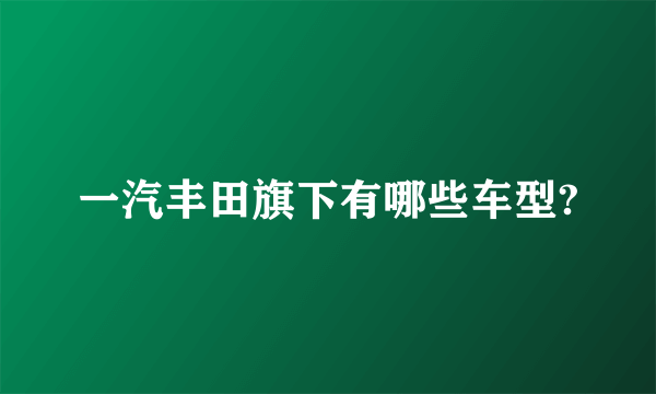 一汽丰田旗下有哪些车型?