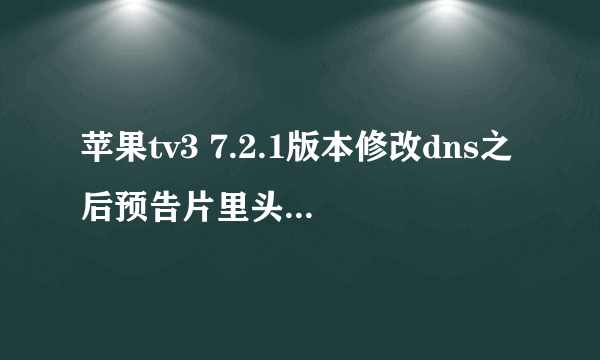 苹果tv3 7.2.1版本修改dns之后预告片里头还是没有播放器,求大神教教我,所有步骤都按照修改