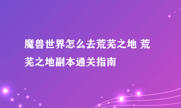 魔兽世界怎么去荒芜之地 荒芜之地副本通关指南