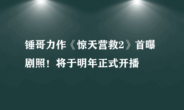 锤哥力作《惊天营救2》首曝剧照！将于明年正式开播