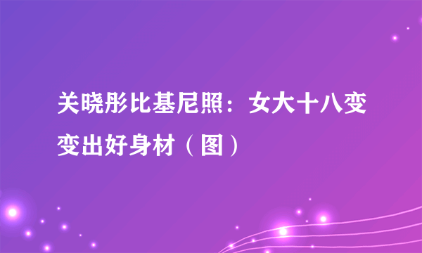 关晓彤比基尼照：女大十八变变出好身材（图）