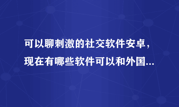 可以聊刺激的社交软件安卓，现在有哪些软件可以和外国人聊天，交友？推荐下