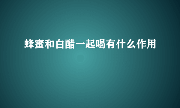 蜂蜜和白醋一起喝有什么作用