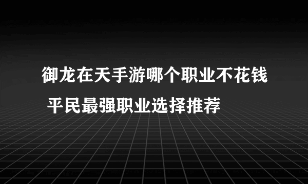 御龙在天手游哪个职业不花钱 平民最强职业选择推荐