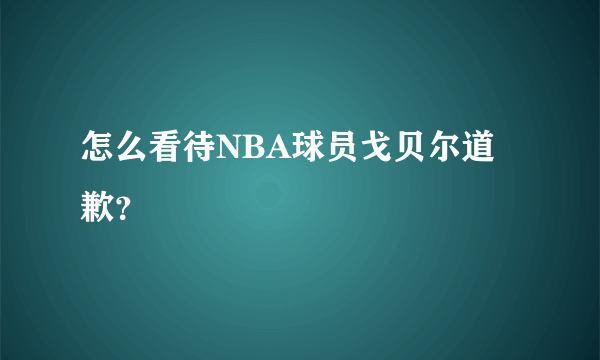 怎么看待NBA球员戈贝尔道歉？