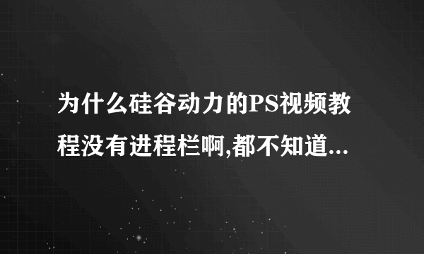 为什么硅谷动力的PS视频教程没有进程栏啊,都不知道一个视频多长