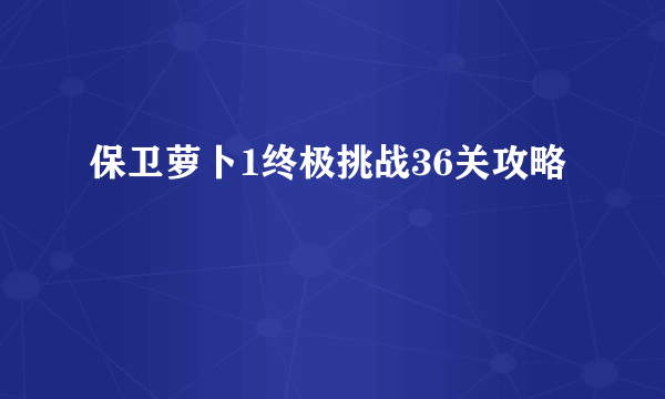 保卫萝卜1终极挑战36关攻略