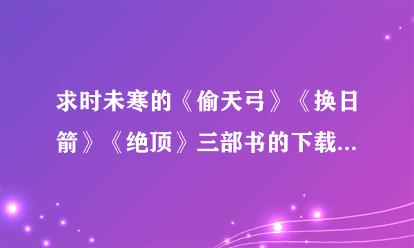 求时未寒的《偷天弓》《换日箭》《绝顶》三部书的下载链接。TXT格式的，谢谢，