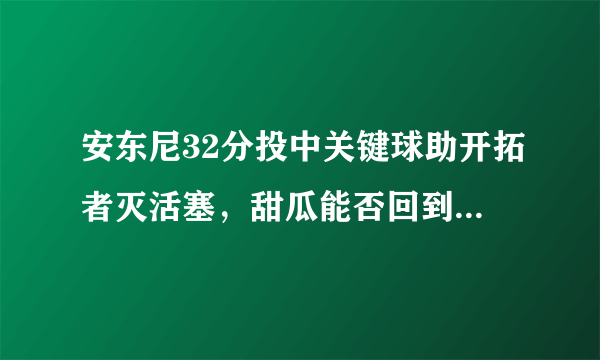 安东尼32分投中关键球助开拓者灭活塞，甜瓜能否回到巅峰？若不能又该如何转型？