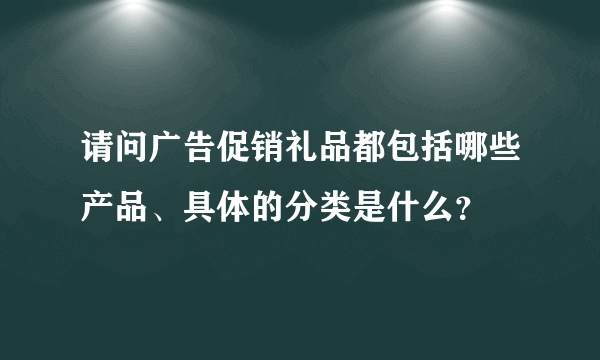 请问广告促销礼品都包括哪些产品、具体的分类是什么？