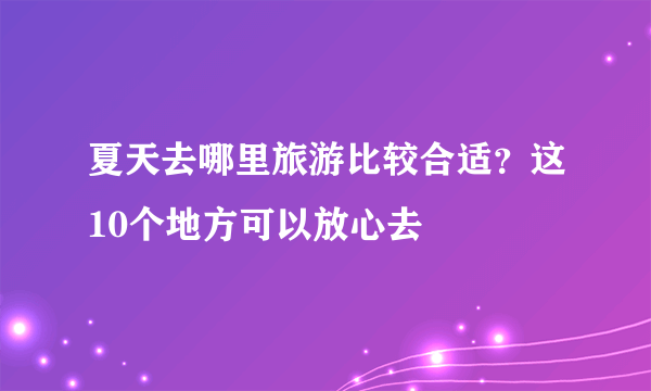 夏天去哪里旅游比较合适？这10个地方可以放心去