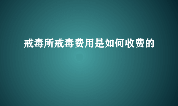 戒毒所戒毒费用是如何收费的