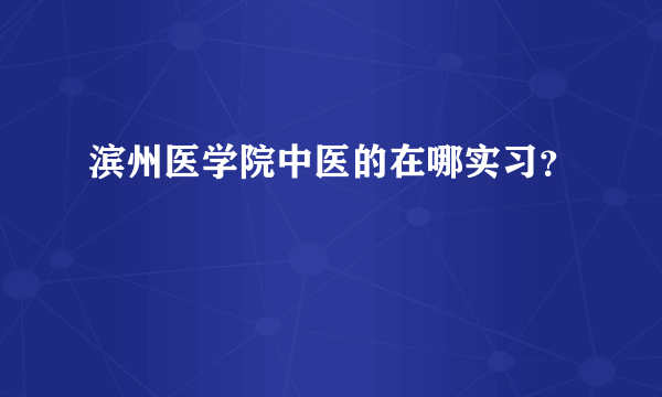 滨州医学院中医的在哪实习？