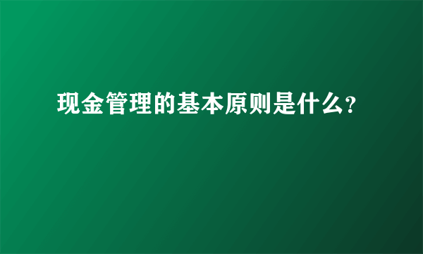 现金管理的基本原则是什么？