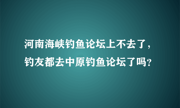 河南海峡钓鱼论坛上不去了，钓友都去中原钓鱼论坛了吗？