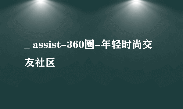 _ assist-360圈-年轻时尚交友社区