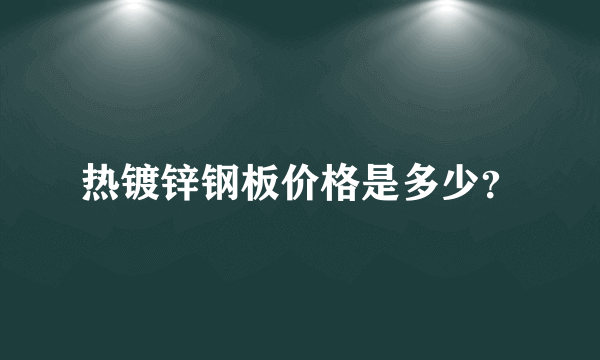 热镀锌钢板价格是多少？