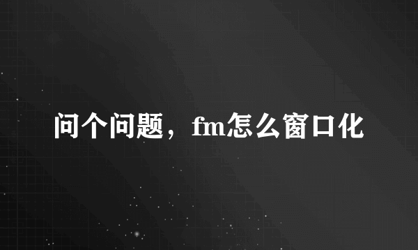 问个问题，fm怎么窗口化