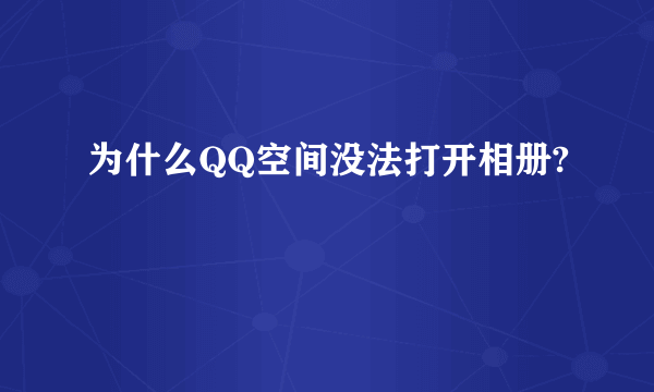 为什么QQ空间没法打开相册?