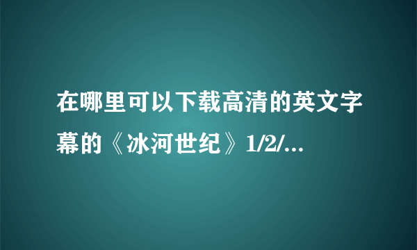 在哪里可以下载高清的英文字幕的《冰河世纪》1/2/3/4的电影呢？