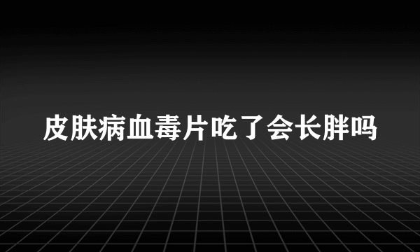 皮肤病血毒片吃了会长胖吗