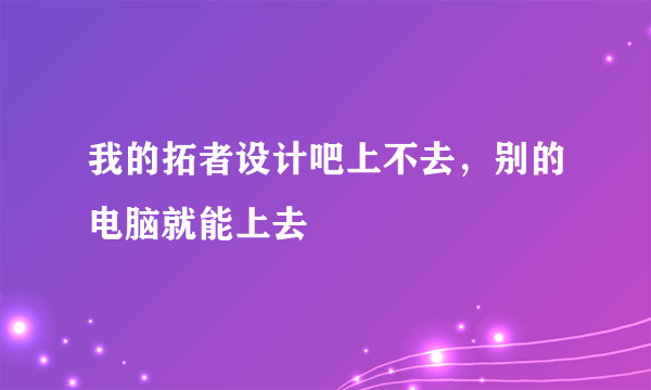 我的拓者设计吧上不去，别的电脑就能上去