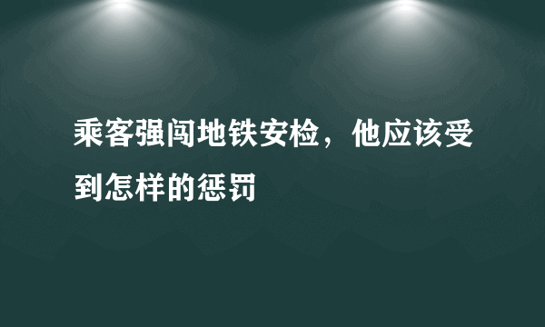 乘客强闯地铁安检，他应该受到怎样的惩罚