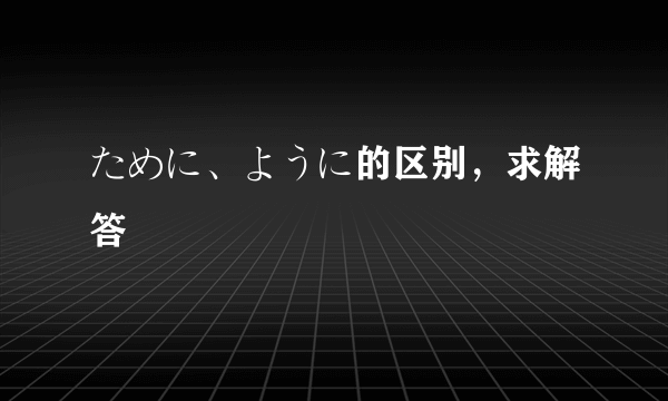 ために、ように的区别，求解答