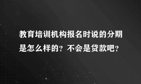 教育培训机构报名时说的分期是怎么样的？不会是贷款吧？