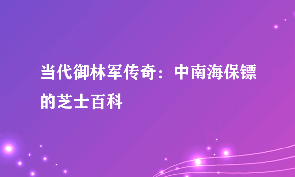 当代御林军传奇：中南海保镖的芝士百科