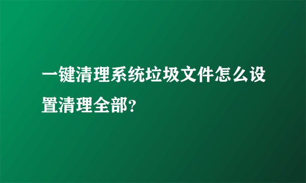 一键清理系统垃圾文件怎么设置清理全部？