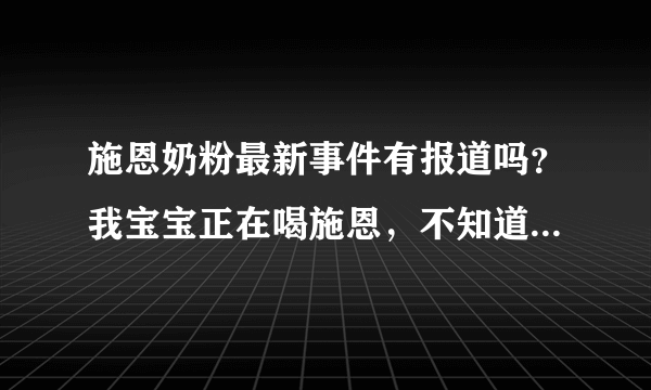 施恩奶粉最新事件有报道吗？我宝宝正在喝施恩，不知道最近有没有什么新闻