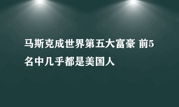 马斯克成世界第五大富豪 前5名中几乎都是美国人