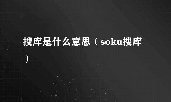 搜库是什么意思（soku搜库）