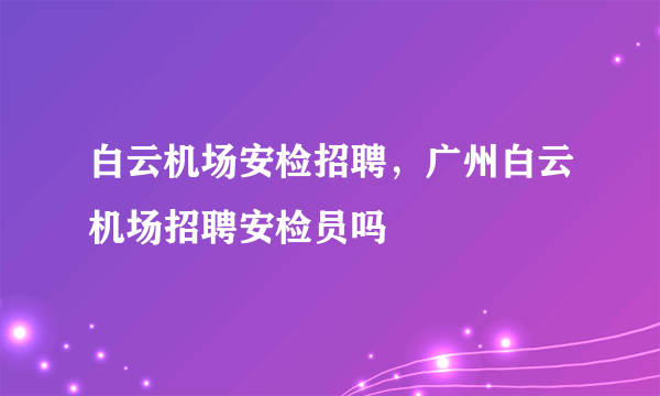 白云机场安检招聘，广州白云机场招聘安检员吗