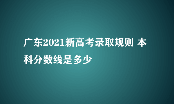 广东2021新高考录取规则 本科分数线是多少