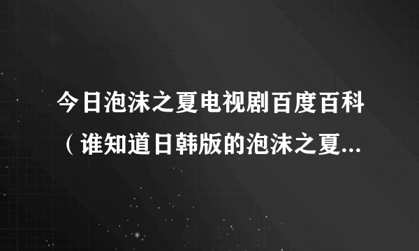 今日泡沫之夏电视剧百度百科（谁知道日韩版的泡沫之夏电视剧是不是真有其事）