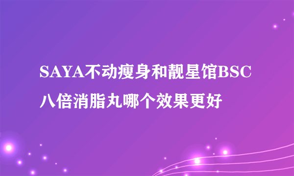 SAYA不动瘦身和靓星馆BSC八倍消脂丸哪个效果更好