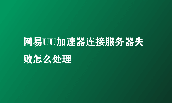 网易UU加速器连接服务器失败怎么处理