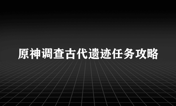 原神调查古代遗迹任务攻略