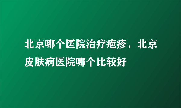 北京哪个医院治疗疱疹，北京皮肤病医院哪个比较好