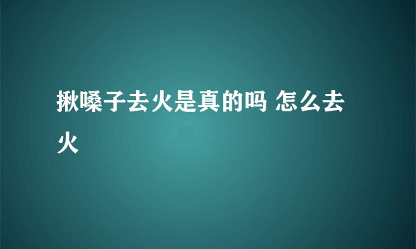 揪嗓子去火是真的吗 怎么去火