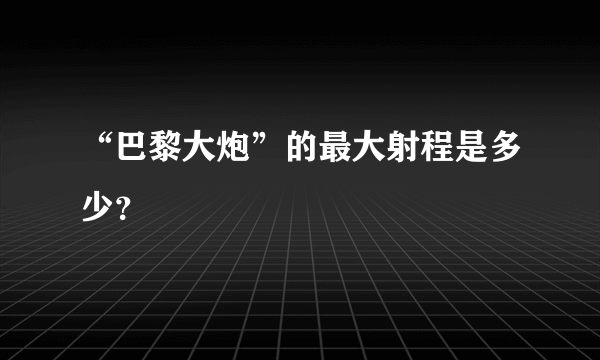 “巴黎大炮”的最大射程是多少？