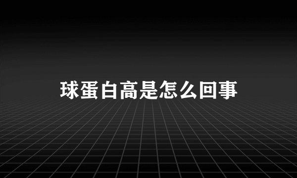 球蛋白高是怎么回事