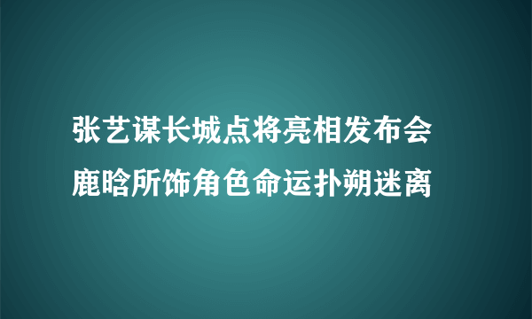 张艺谋长城点将亮相发布会 鹿晗所饰角色命运扑朔迷离