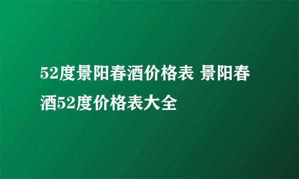 52度景阳春酒价格表 景阳春酒52度价格表大全