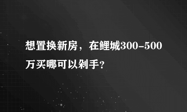 想置换新房，在鲤城300-500万买哪可以剁手？