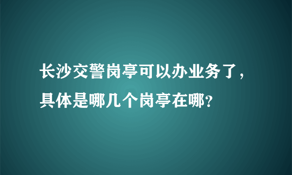 长沙交警岗亭可以办业务了，具体是哪几个岗亭在哪？