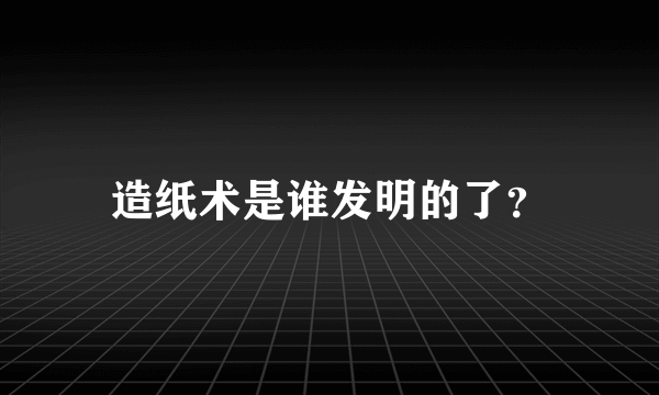 造纸术是谁发明的了？