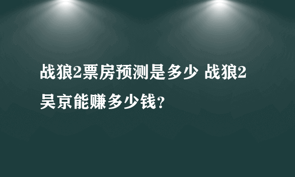 战狼2票房预测是多少 战狼2吴京能赚多少钱？